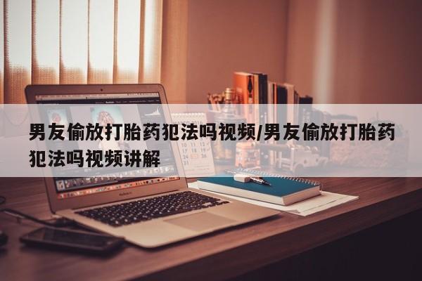 米非司酮私人微信号男友偷放打胎药犯法吗视频/男友偷放打胎药犯法吗视频讲解