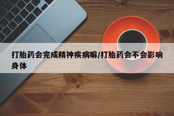 米非司酮私人微信号打胎药会完成精神疾病嘛/打胎药会不会影响身体