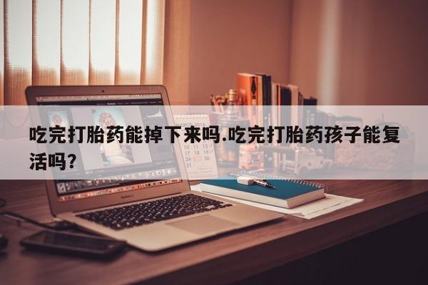 米非司酮私人微信号吃完打胎药能掉下来吗.吃完打胎药孩子能复活吗？
