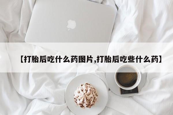 米非司酮私人微信号【打胎后吃什么药图片,打胎后吃些什么药】
