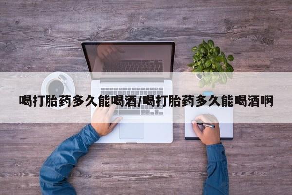 米非司酮私人微信号喝打胎药多久能喝酒/喝打胎药多久能喝酒啊