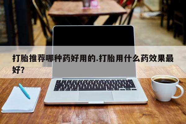 米非司酮私人微信号打胎推荐哪种药好用的.打胎用什么药效果最好？