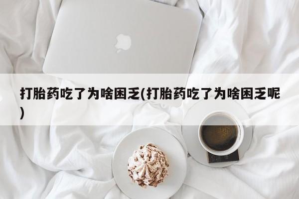 米非司酮私人微信号打胎药吃了为啥困乏(打胎药吃了为啥困乏呢)