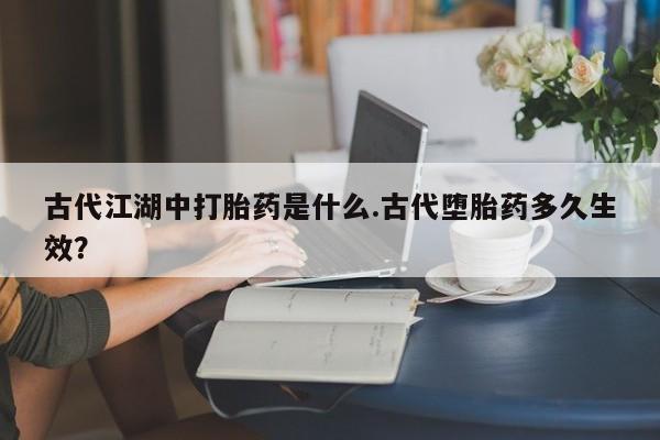 米非司酮私人微信号古代江湖中打胎药是什么.古代堕胎药多久生效？