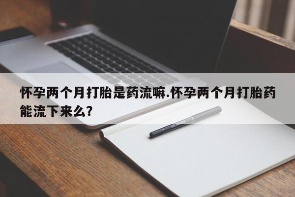 米非司酮私人微信号怀孕两个月打胎是药流嘛.怀孕两个月打胎药能流下来么？