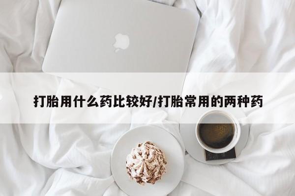 米非司酮私人微信号打胎用什么药比较好/打胎常用的两种药