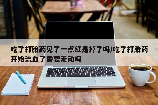 米非司酮私人微信号吃了打胎药见了一点红是掉了吗/吃了打胎药开始流血了需要走动吗