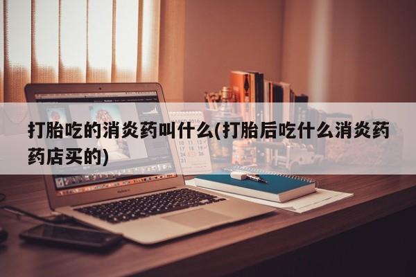 米非司酮私人微信号打胎吃的消炎药叫什么(打胎后吃什么消炎药药店买的)
