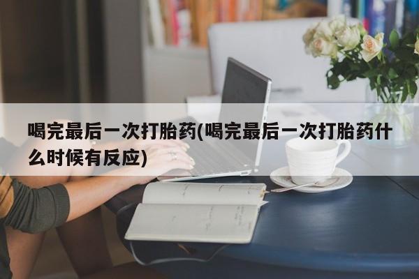 米非司酮私人微信号喝完最后一次打胎药(喝完最后一次打胎药什么时候有反应)