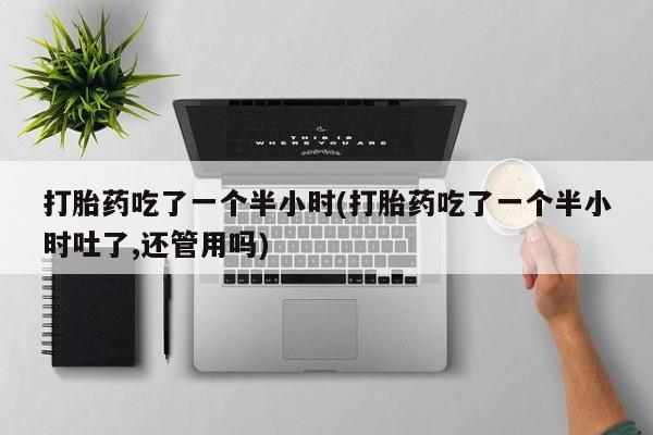 米非司酮私人微信号打胎药吃了一个半小时(打胎药吃了一个半小时吐了,还管用吗)