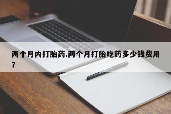 米非司酮私人微信号两个月内打胎药.两个月打胎吃药多少钱费用？