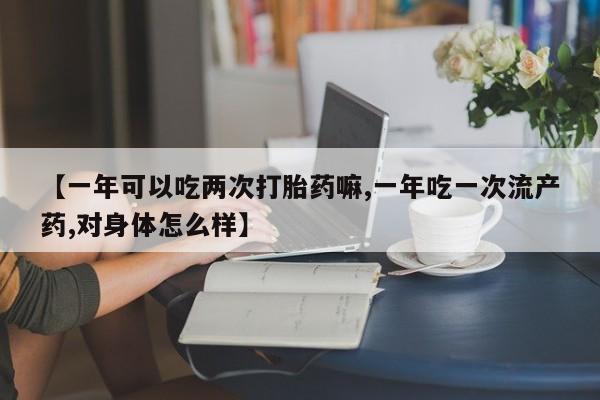 米非司酮私人微信号【一年可以吃两次打胎药嘛,一年吃一次流产药,对身体怎么样】
