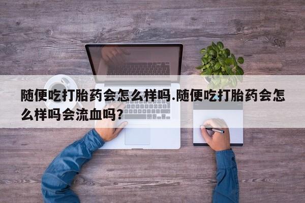 米非司酮私人微信号随便吃打胎药会怎么样吗.随便吃打胎药会怎么样吗会流血吗？
