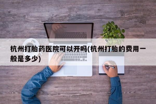 米非司酮私人微信号杭州打胎药医院可以开吗(杭州打胎的费用一般是多少)