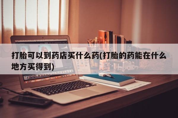 米非司酮私人微信号打胎可以到药店买什么药(打胎的药能在什么地方买得到)
