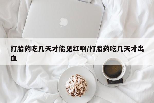 米非司酮私人微信号打胎药吃几天才能见红啊/打胎药吃几天才出血