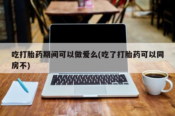 米非司酮私人微信号吃打胎药期间可以做爱么(吃了打胎药可以同房不)