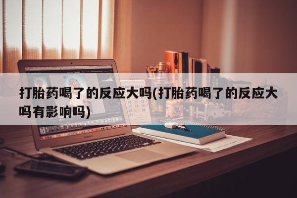 米非司酮私人微信号打胎药喝了的反应大吗(打胎药喝了的反应大吗有影响吗)