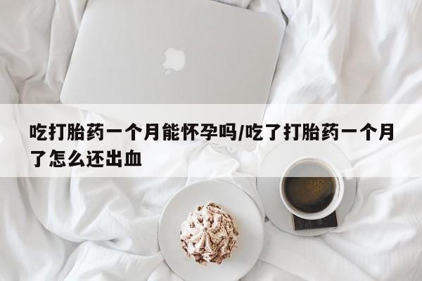 米非司酮私人微信号吃打胎药一个月能怀孕吗/吃了打胎药一个月了怎么还出血